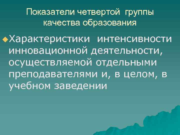 Показатели четвертой группы качества образования Характеристики интенсивности инновационной деятельности, осуществляемой отдельными преподавателями и, в