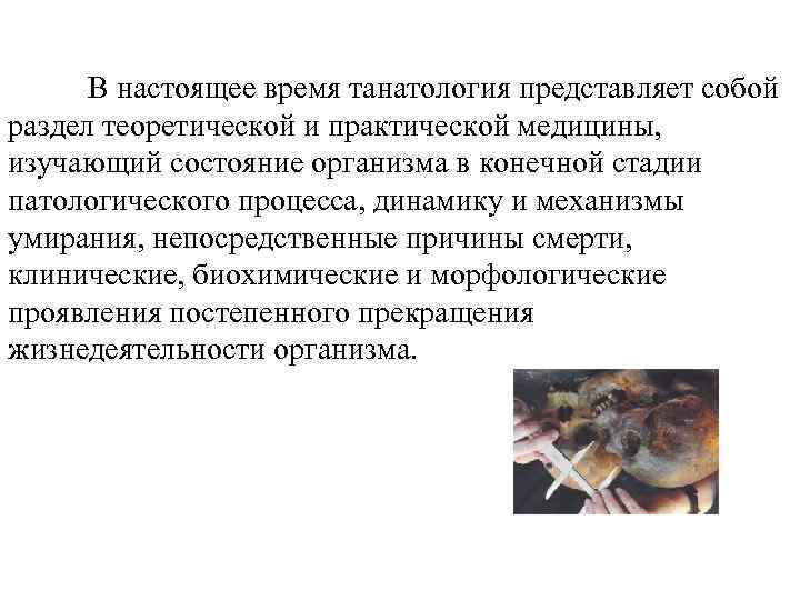 В настоящее время танатология представляет собой раздел теоретической и практической медицины, изучающий состояние организма