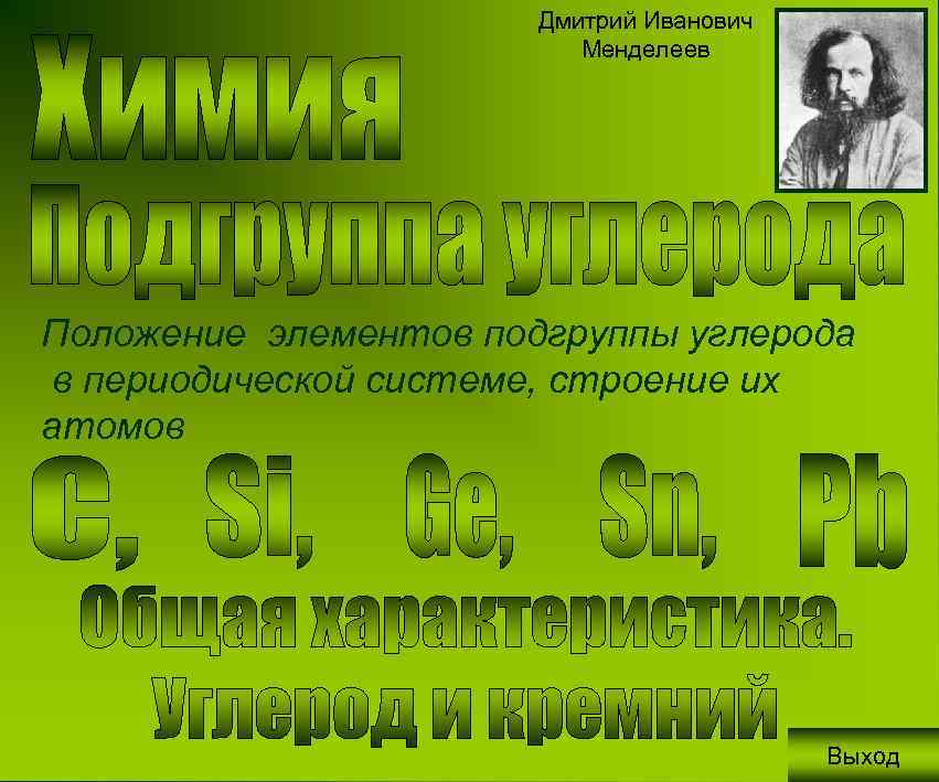 Дмитрий Иванович Менделеев Положение элементов подгруппы углерода в периодической системе, строение их атомов Выход