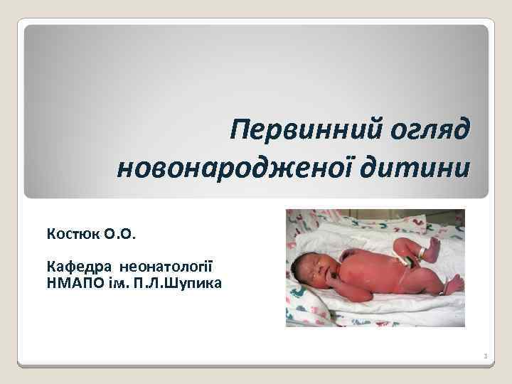 Первинний огляд новонародженої дитини Костюк О. О. Кафедра неонатології НМАПО ім. П. Л. Шупика