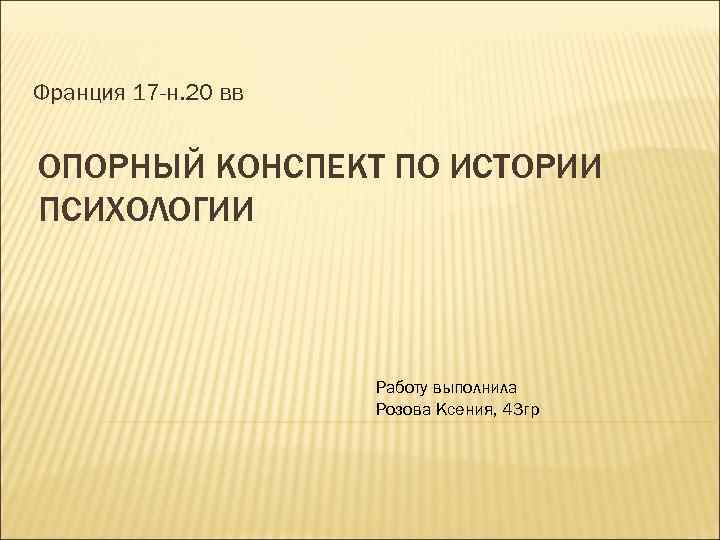 Франция 17 -н. 20 вв ОПОРНЫЙ КОНСПЕКТ ПО ИСТОРИИ ПСИХОЛОГИИ Работу выполнила Розова Ксения,