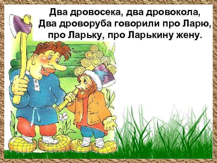 Два дровосека, два дровокола, Два дроворуба говорили про Ларю, про Ларьку, про Ларькину жену.