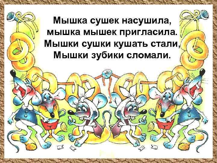 Мышка сушек насушила, мышка мышек пригласила. Мышки сушки кушать стали, Мышки зубики сломали. 