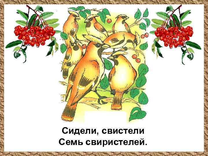 Сидели, свистели Семь свиристелей. 