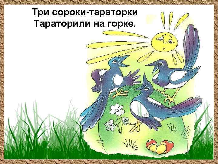 Три сороки-тараторки Тараторили на горке. 