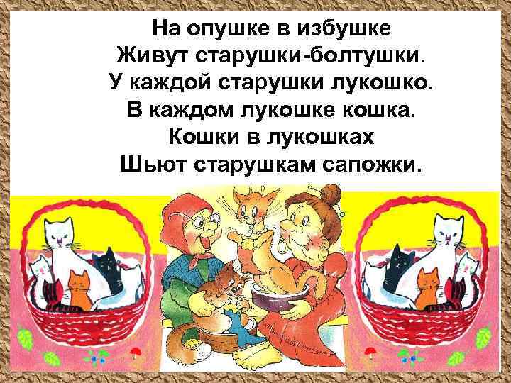 На опушке в избушке Живут старушки-болтушки. У каждой старушки лукошко. В каждом лукошке кошка.