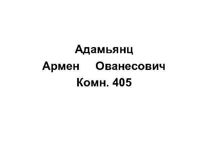Адамьянц Армен Ованесович Комн. 405 