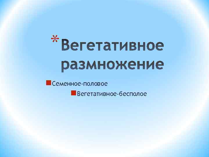 * n. Семенное-половое n. Вегетативное-бесполое 