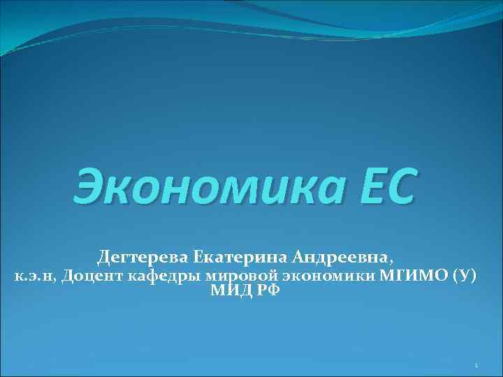 Экономика ЕС Дегтерева Екатерина Андреевна, к. э. н, Доцент кафедры мировой экономики МГИМО (У)