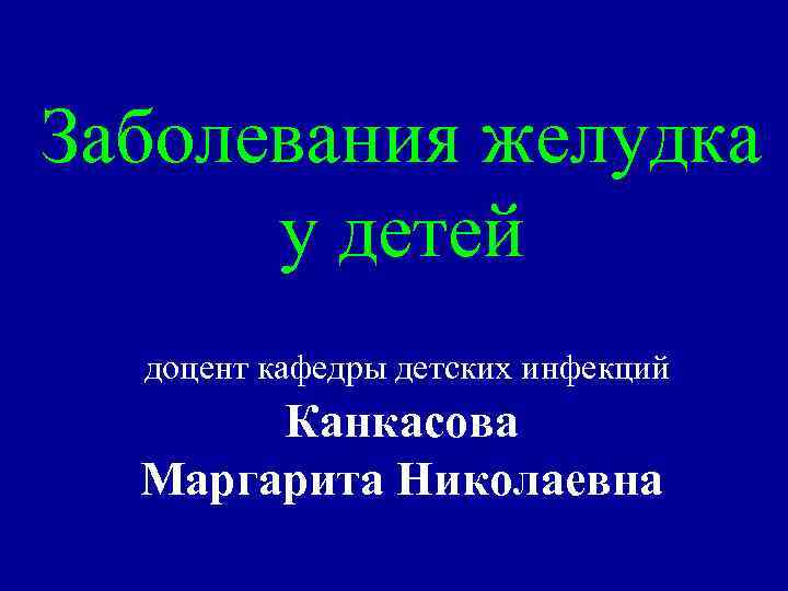 Заболевания желудка у детей доцент кафедры детских инфекций Канкасова Маргарита Николаевна 