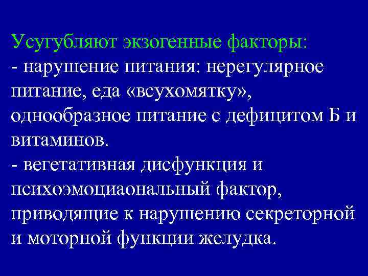 Усугубляют экзогенные факторы: - нарушение питания: нерегулярное питание, еда «всухомятку» , однообразное питание с