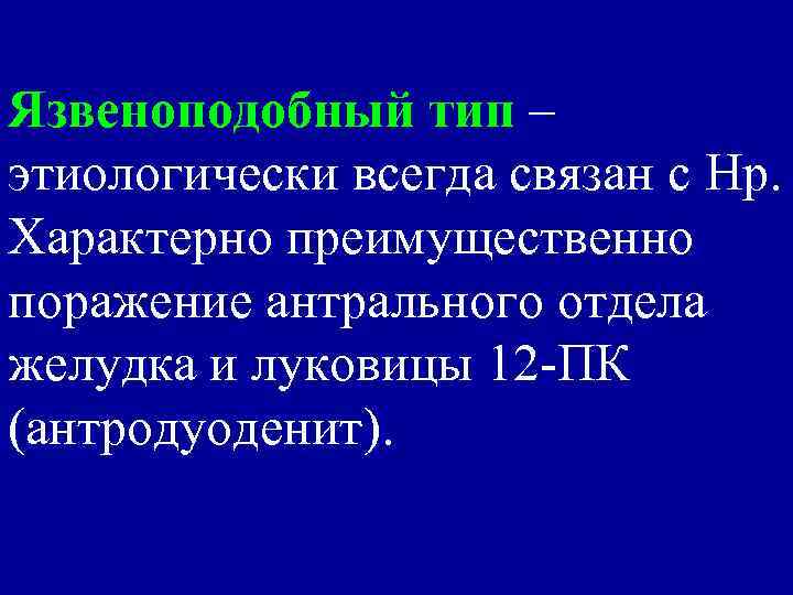 Язвеноподобный тип – этиологически всегда связан с Нр. Характерно преимущественно поражение антрального отдела желудка