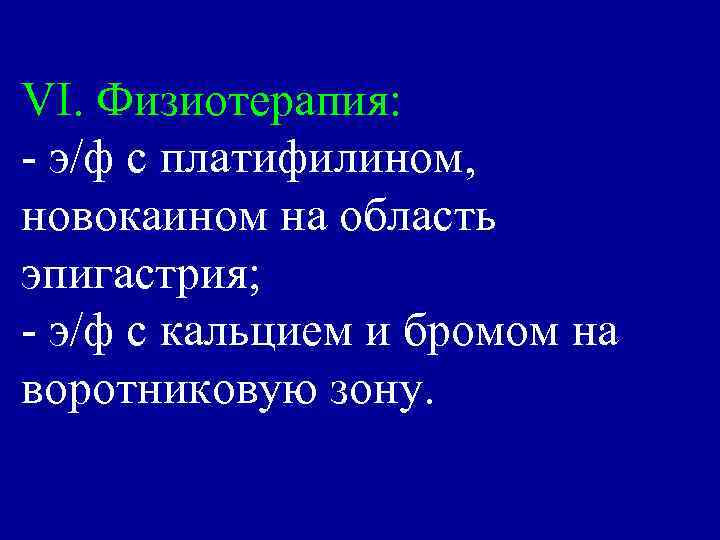 VI. Физиотерапия: - э/ф с платифилином, новокаином на область эпигастрия; - э/ф с кальцием