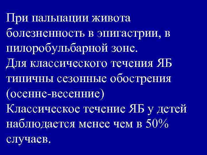 При пальпации живота болезненность в эпигастрии, в пилоробульбарной зоне. Для классического течения ЯБ типичны