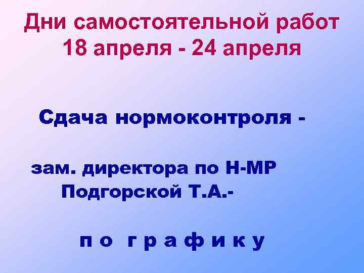 Дни самостоятельной работ 18 апреля - 24 апреля Сдача нормоконтроля зам. директора по Н-МР