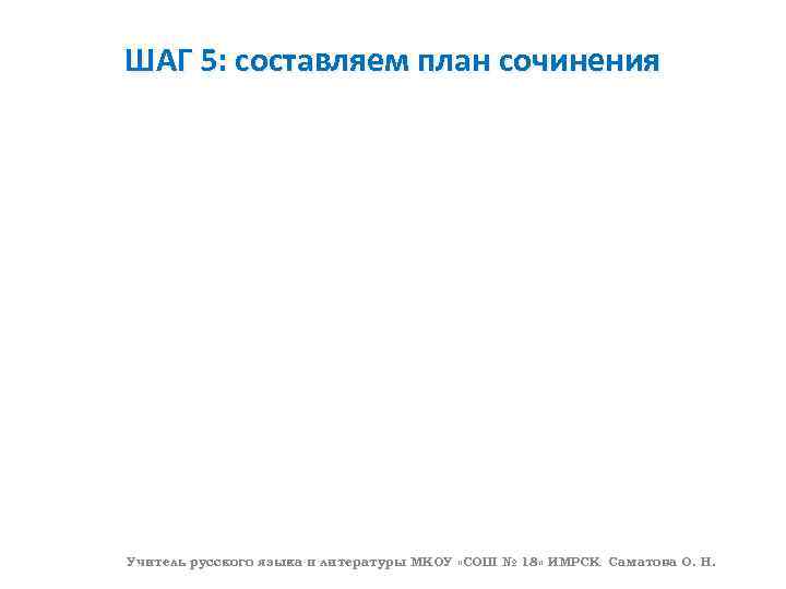 ШАГ 5: составляем план сочинения Учитель русского языка и литературы МКОУ «СОШ № 18»