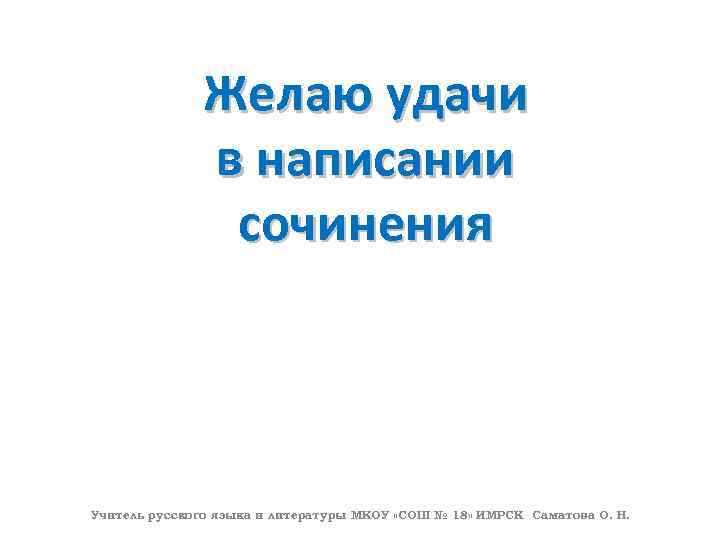 Желаю удачи в написании сочинения Учитель русского языка и литературы МКОУ «СОШ № 18»