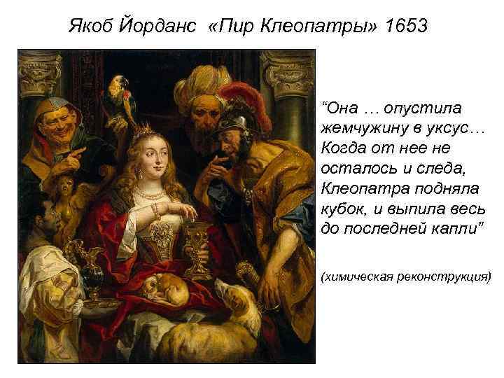 Якоб Йорданс «Пир Клеопатры» 1653 “Она … опустила жемчужину в уксус… Когда от нее