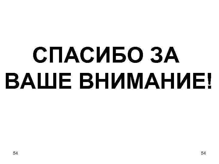 СПАСИБО ЗА ВАШЕ ВНИМАНИЕ! 54 54 