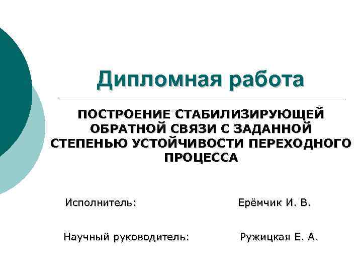 Дипломная работа ПОСТРОЕНИЕ СТАБИЛИЗИРУЮЩЕЙ ОБРАТНОЙ СВЯЗИ С ЗАДАННОЙ СТЕПЕНЬЮ УСТОЙЧИВОСТИ ПЕРЕХОДНОГО ПРОЦЕССА Исполнитель: Ерёмчик