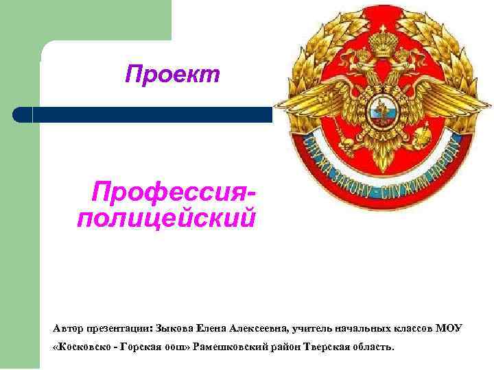 Проект Профессияполицейский Автор презентации: Зыкова Елена Алексеевна, учитель начальных классов МОУ «Косковско - Горская