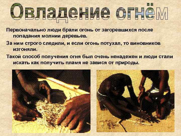 Первоначально люди брали огонь от загоревшихся после попадания молнии деревьев. За ним строго следили,