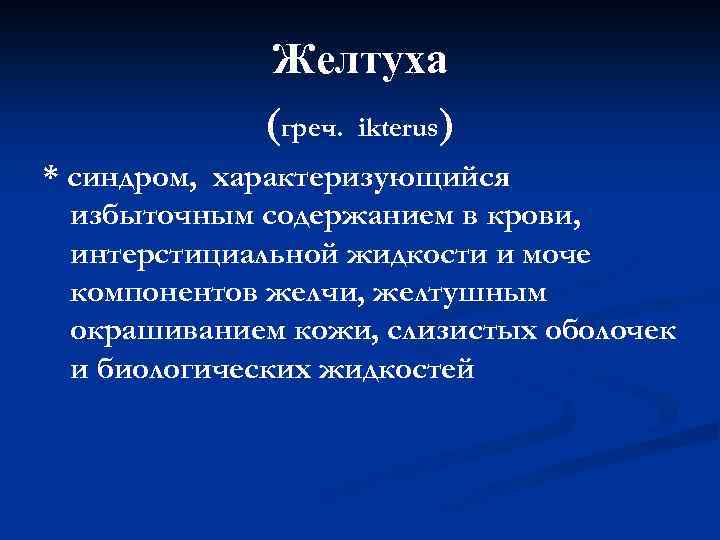 Желтуха (греч. ikterus) * синдром, характеризующийся избыточным содержанием в крови, интерстициальной жидкости и моче