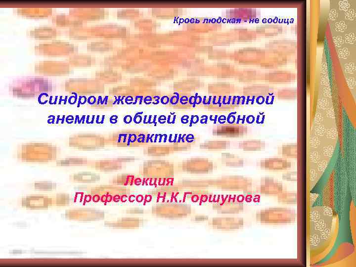 Кровь людская - не водица Синдром железодефицитной анемии в общей врачебной практике Лекция Профессор