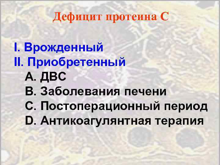 Дефицит протеина C I. Врожденный II. Приобретенный A. ДВС B. Заболевания печени C. Постоперационный