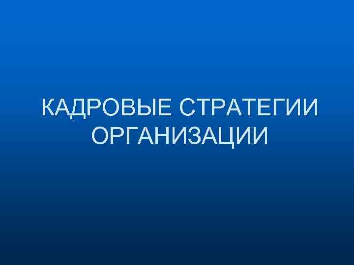 КАДРОВЫЕ СТРАТЕГИИ ОРГАНИЗАЦИИ 