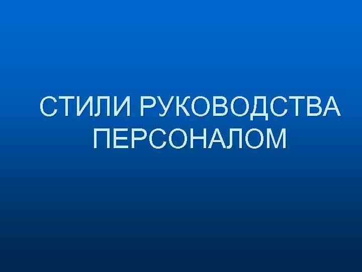 СТИЛИ РУКОВОДСТВА ПЕРСОНАЛОМ 