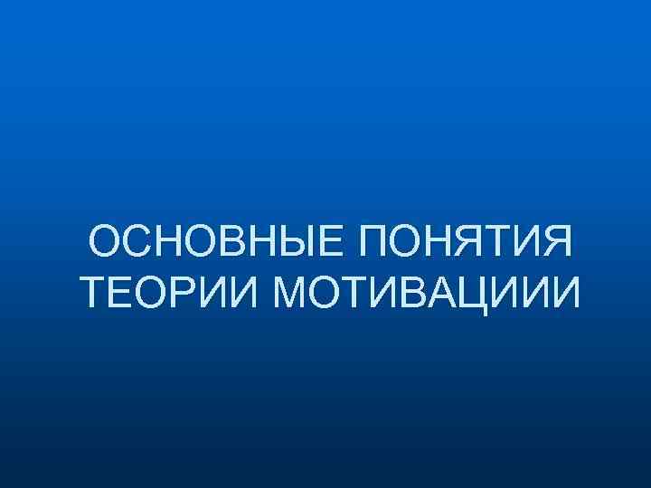 ОСНОВНЫЕ ПОНЯТИЯ ТЕОРИИ МОТИВАЦИИИ 