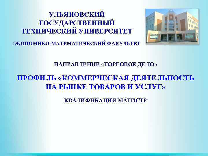 УЛЬЯНОВСКИЙ ГОСУДАРСТВЕННЫЙ ТЕХНИЧЕСКИЙ УНИВЕРСИТЕТ ЭКОНОМИКО-МАТЕМАТИЧЕСКИЙ ФАКУЛЬТЕТ НАПРАВЛЕНИЕ «ТОРГОВОЕ ДЕЛО» ПРОФИЛЬ «КОММЕРЧЕСКАЯ ДЕЯТЕЛЬНОСТЬ НА РЫНКЕ