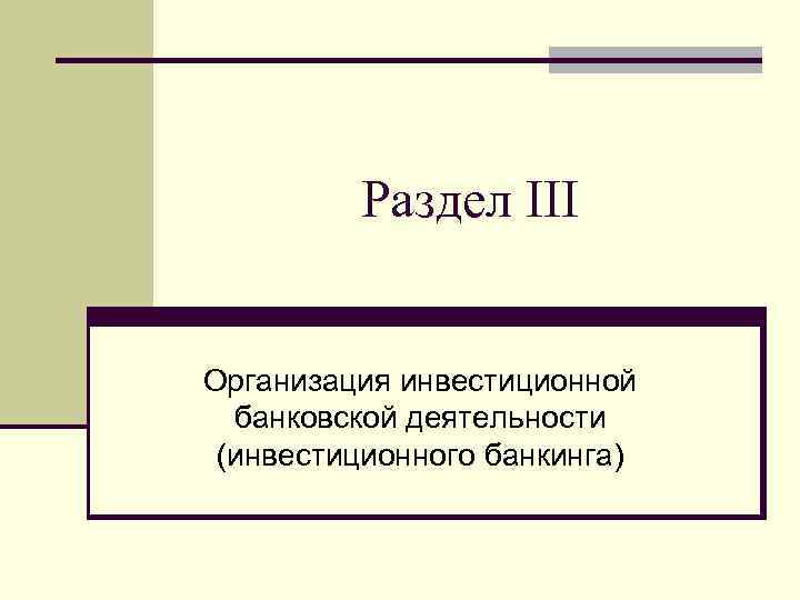 Раздел III Организация инвестиционной банковской деятельности (инвестиционного банкинга) 