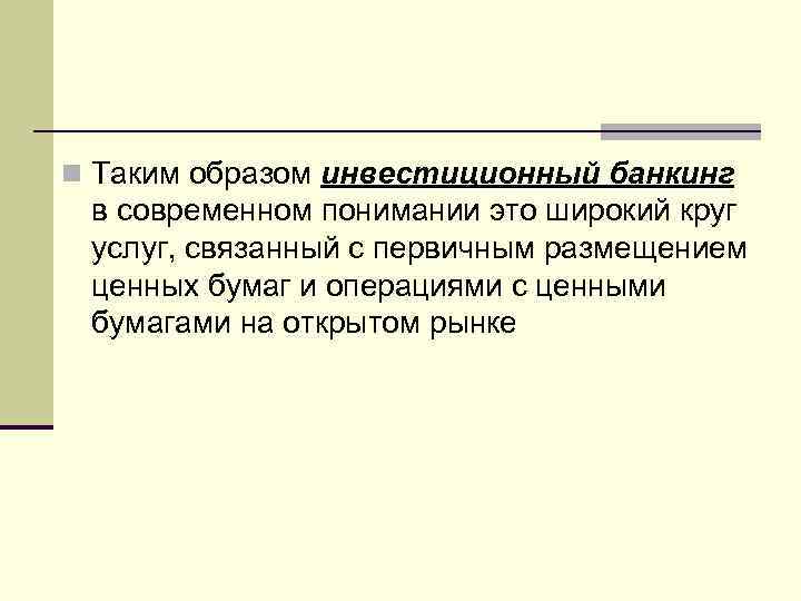 n Таким образом инвестиционный банкинг в современном понимании это широкий круг услуг, связанный с