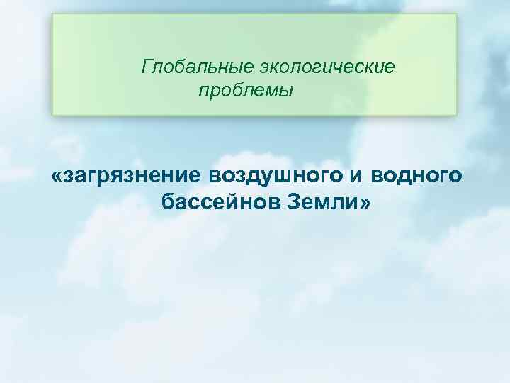 Глобальные экологические проблемы «загрязнение воздушного и водного бассейнов Земли» 