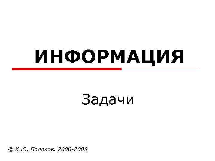 ИНФОРМАЦИЯ Задачи © К. Ю. Поляков, 2006 -2008 