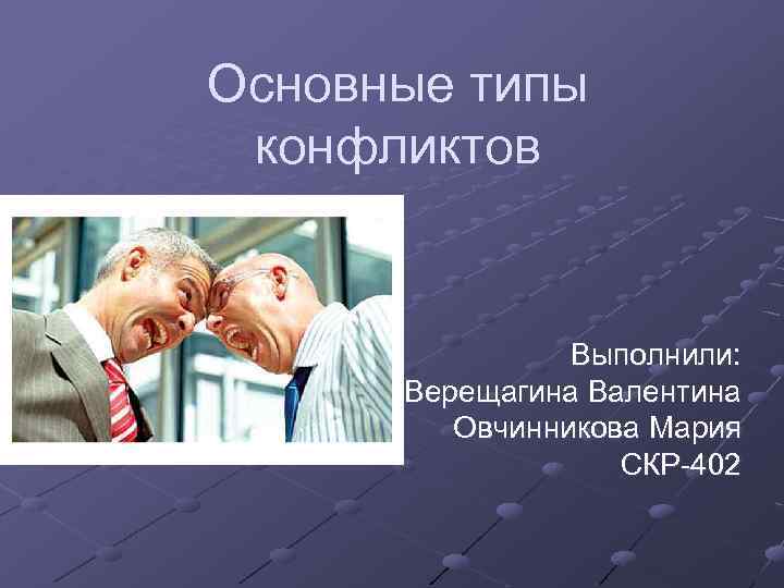 Основные типы конфликтов Выполнили: Верещагина Валентина Овчинникова Мария СКР-402 