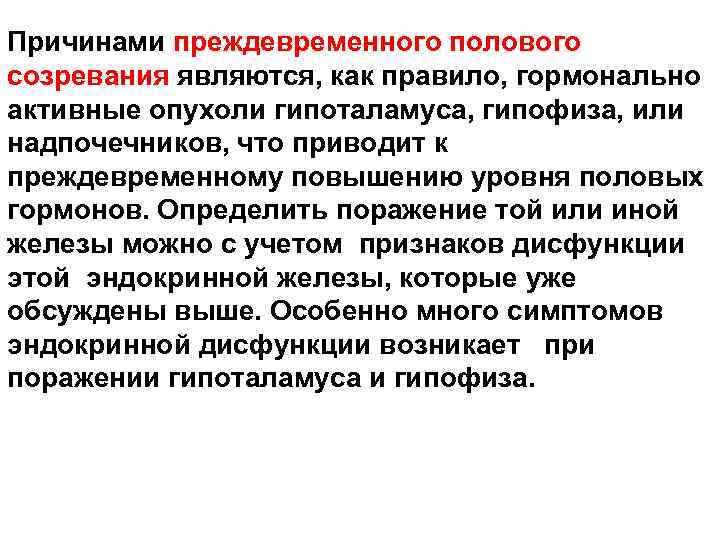 Причинами преждевременного полового созревания являются, как правило, гормонально активные опухоли гипоталамуса, гипофиза, или надпочечников,