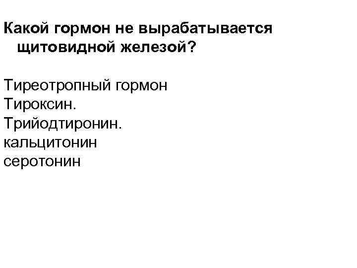 Какой гормон не вырабатывается щитовидной железой? Тиреотропный гормон Тироксин. Трийодтиронин. кальцитонин серотонин 