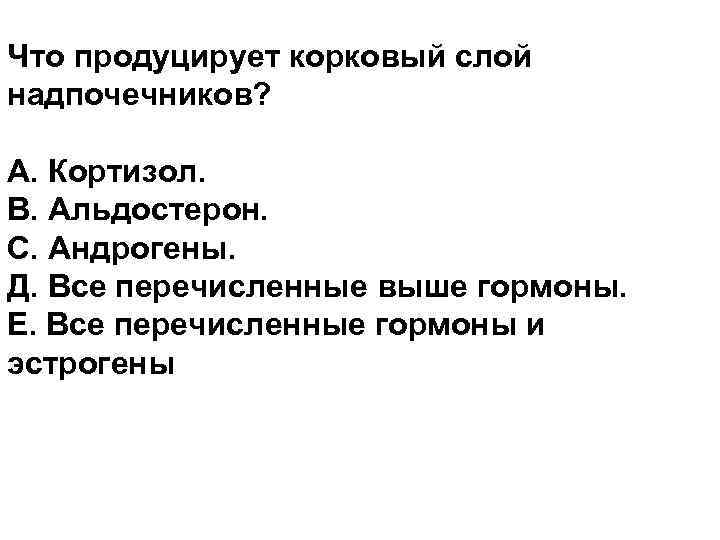 Что продуцирует корковый слой надпочечников? А. Кортизол. В. Альдостерон. С. Андрогены. Д. Все перечисленные