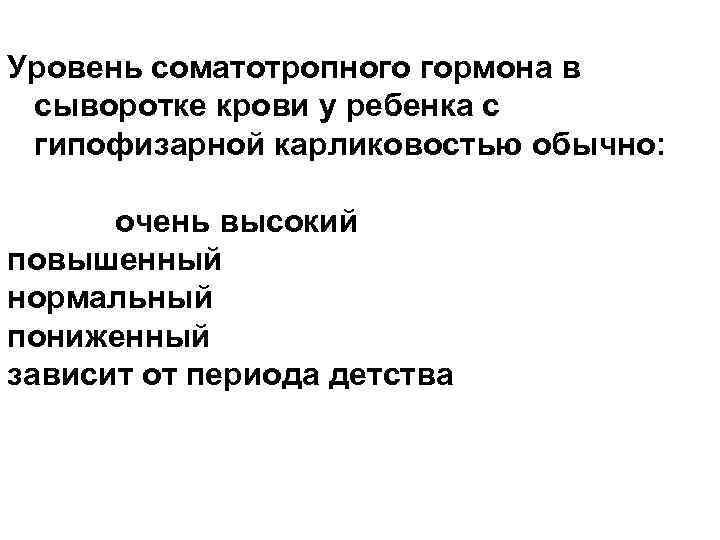 Уровень соматотропного гормона в сыворотке крови у ребенка с гипофизарной карликовостью обычно: очень высокий