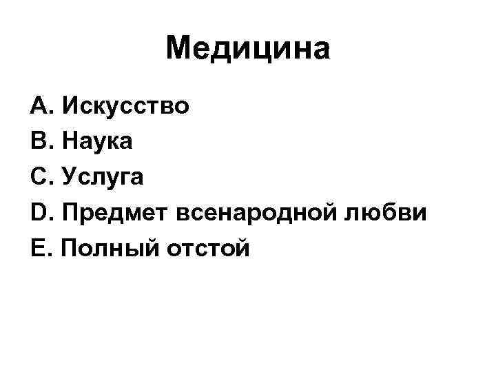 Медицина А. Искусство В. Наука С. Услуга D. Предмет всенародной любви Е. Полный отстой