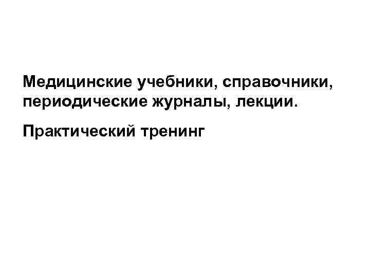 Медицинские учебники, справочники, периодические журналы, лекции. Практический тренинг 