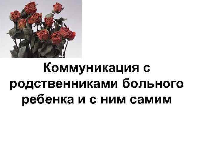 Коммуникация с родственниками больного ребенка и с ним самим 