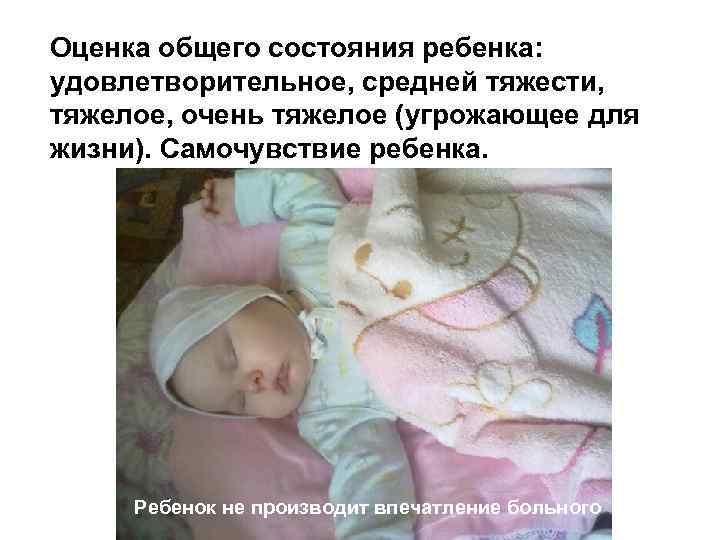 Оценка общего состояния ребенка: удовлетворительное, средней тяжести, тяжелое, очень тяжелое (угрожающее для жизни). Самочувствие