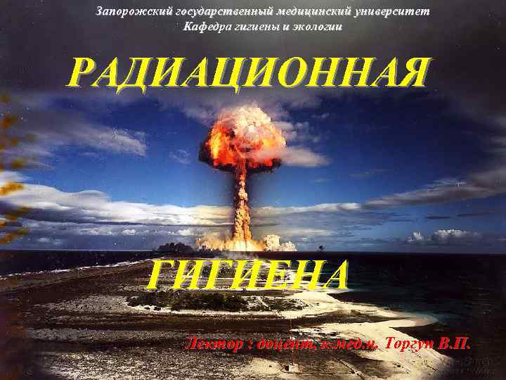 Запорожский государственный медицинский университет Кафедра гигиены и экологии РАДИАЦИОННАЯ ГИГИЕНА Лектор : доцент, к.