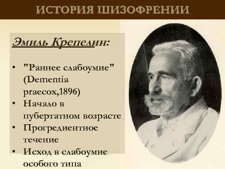 ИСТОРИЯ ШИЗОФРЕНИИ Эмиль Крепелин: • "Раннее слабоумие" (Dementia praecox, 1896) • Началo в пубертатном