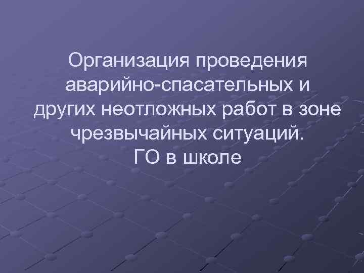 Организация проведения аварийно-спасательных и других неотложных работ в зоне чрезвычайных ситуаций. ГО в школе