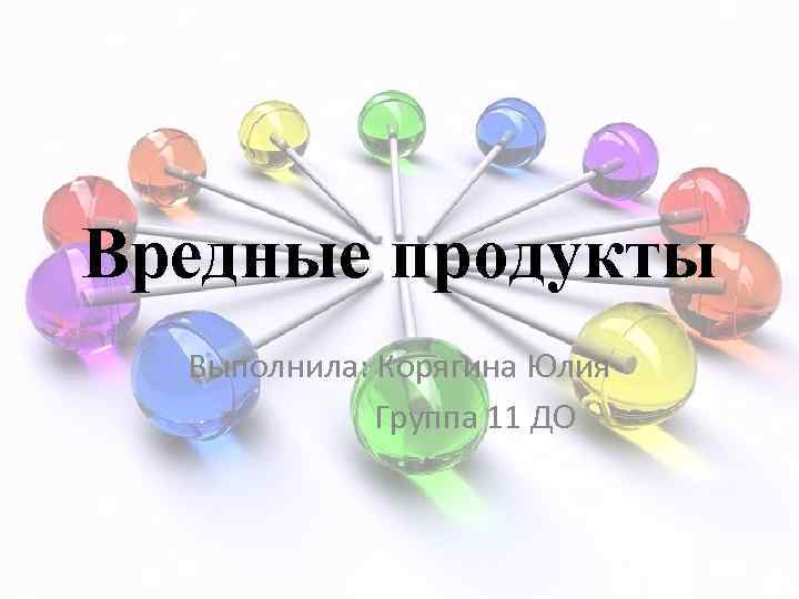 Вредные продукты Выполнила: Корягина Юлия Группа 11 ДО 